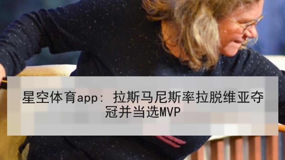星空体育app: 拉斯马尼斯率拉脱维亚夺冠并当选MVP 星空体育app: 拉斯马尼斯率拉脱维亚夺冠并当选MVP