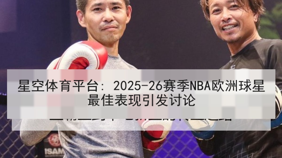 星空体育平台: 2025-26赛季NBA欧洲球星最佳表现引发讨论