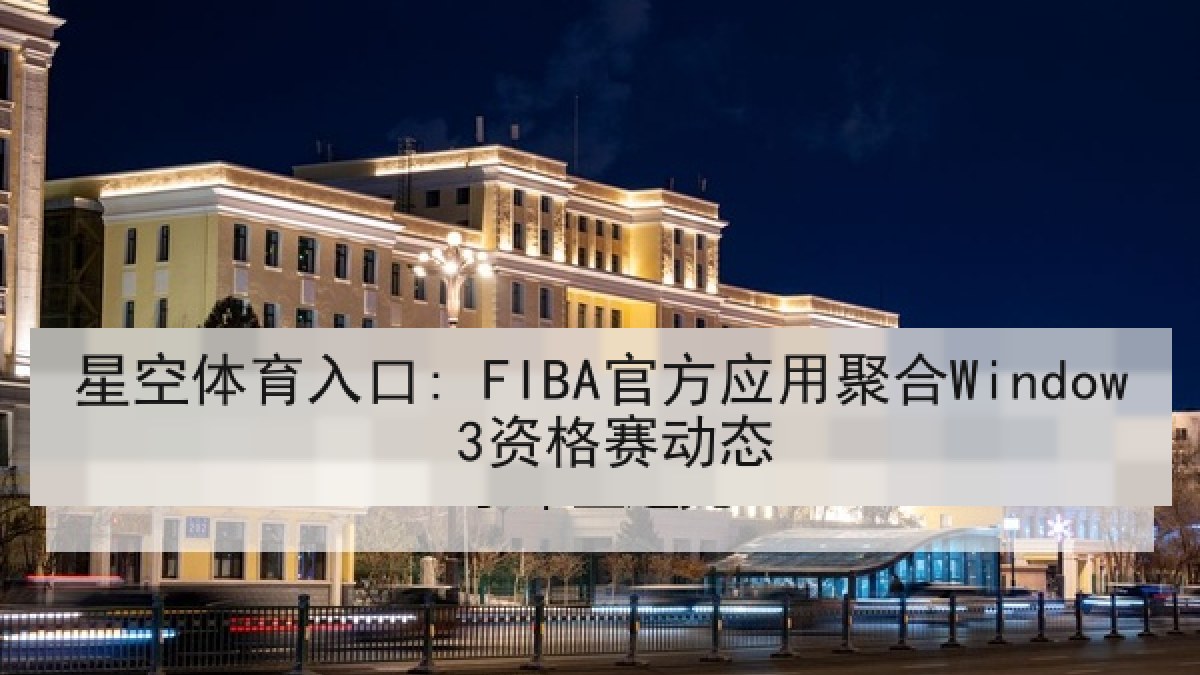 星空体育入口: FIBA官方应用聚合Window 3资格赛动态