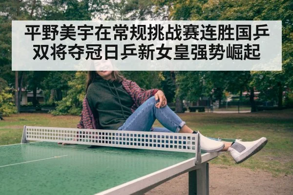 平野美宇在常规挑战赛连胜国乒双将夺冠日乒新女皇强势崛起