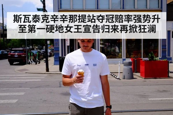 斯瓦泰克辛辛那提站夺冠赔率强势升至第一硬地女王宣告归来再掀狂澜