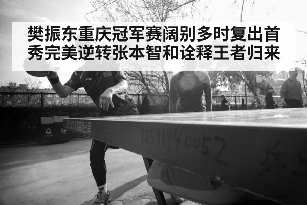 樊振东重庆冠军赛阔别多时复出首秀完美逆转张本智和诠释王者归来