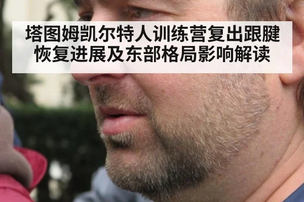 塔图姆凯尔特人训练营复出跟腱恢复进展及东部格局影响解读