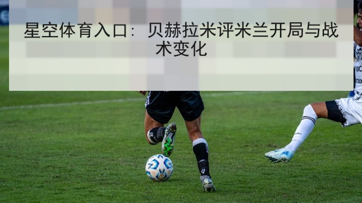 星空体育入口: 贝赫拉米评米兰开局与战术变化