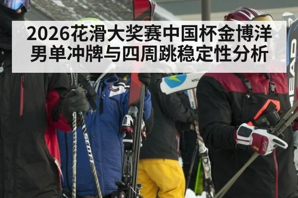 2026花滑大奖赛中国杯金博洋男单冲牌与四周跳稳定性分析