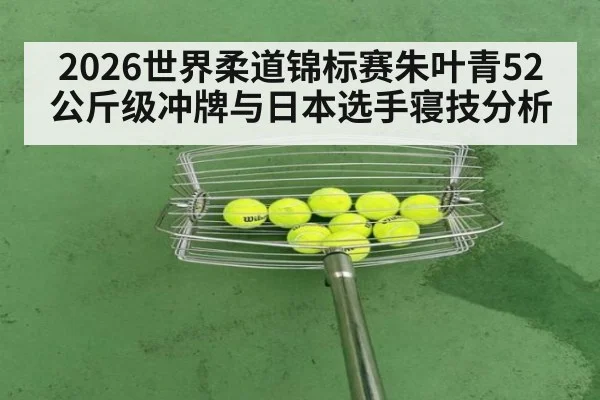 2026世界柔道锦标赛朱叶青52公斤级冲牌与日本选手寝技分析